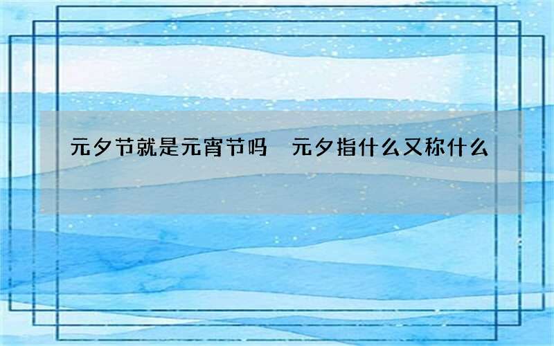 元夕节就是元宵节吗 元夕指什么又称什么